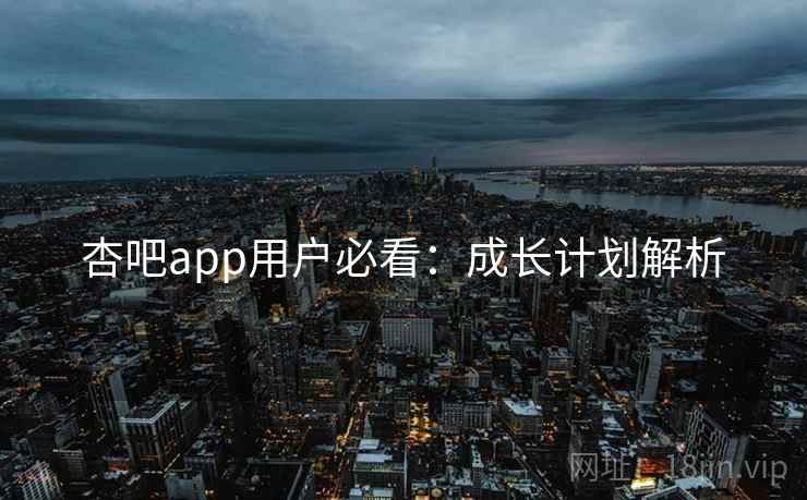 杏吧app用户必看：成长计划解析