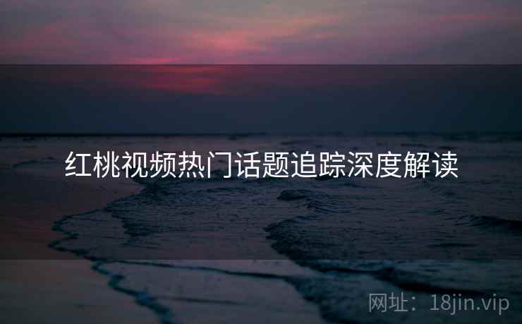 红桃视频热门话题追踪深度解读