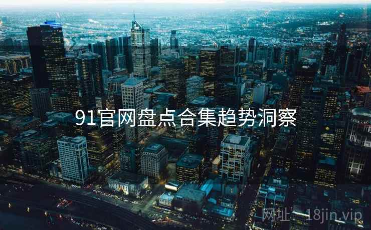 91官网盘点合集趋势洞察