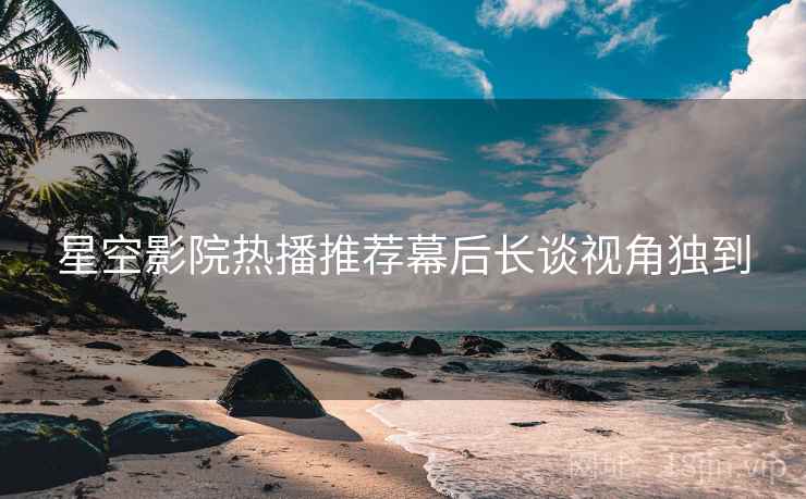 星空影院热播推荐幕后长谈视角独到