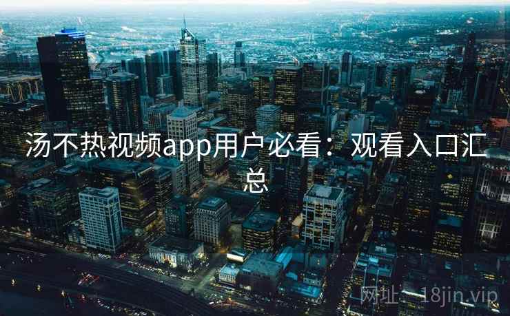 汤不热视频app用户必看：观看入口汇总