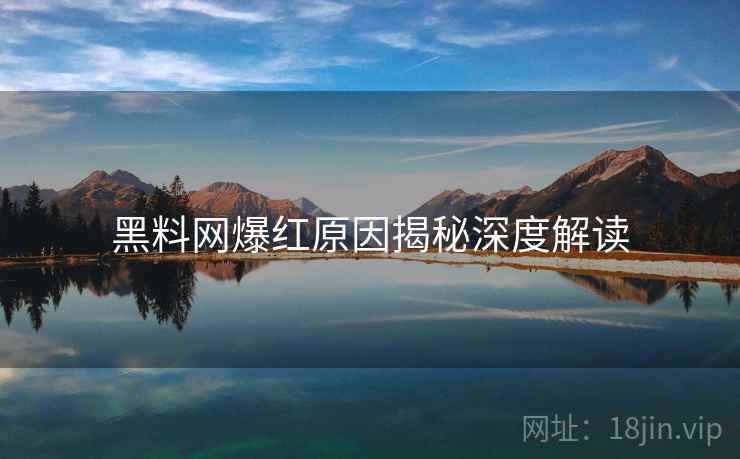 黑料网爆红原因揭秘深度解读