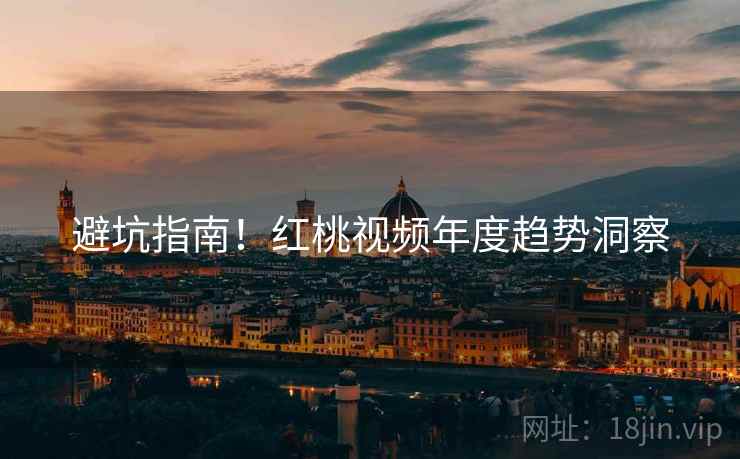 避坑指南！红桃视频年度趋势洞察