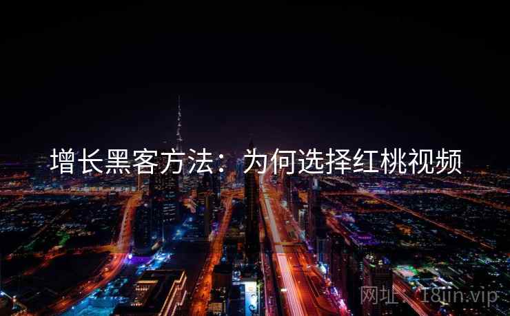 增长黑客方法：为何选择红桃视频