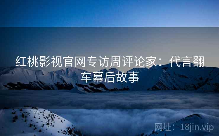 红桃影视官网专访周评论家：代言翻车幕后故事