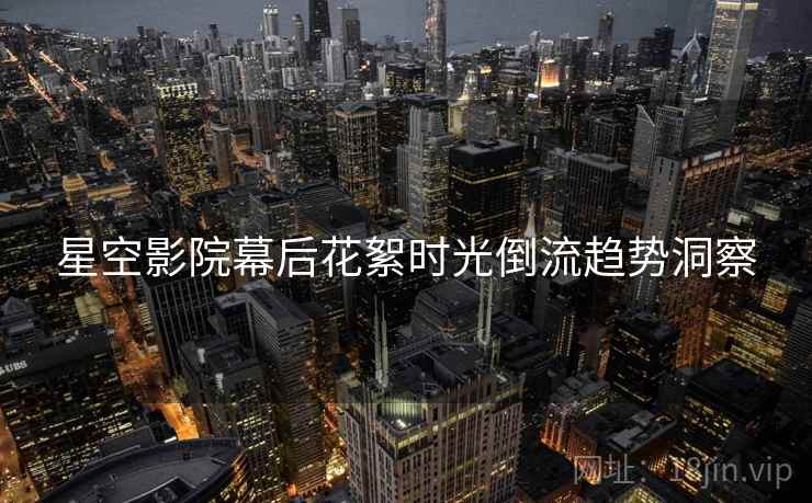 星空影院幕后花絮时光倒流趋势洞察