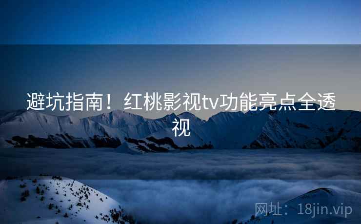 避坑指南！红桃影视tv功能亮点全透视