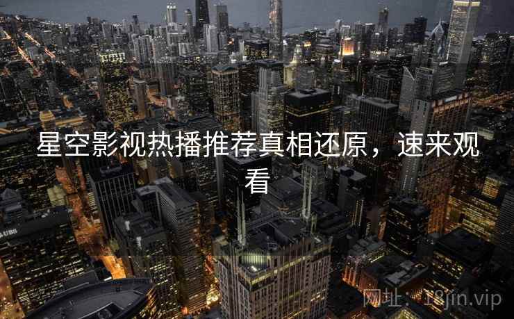 星空影视热播推荐真相还原，速来观看