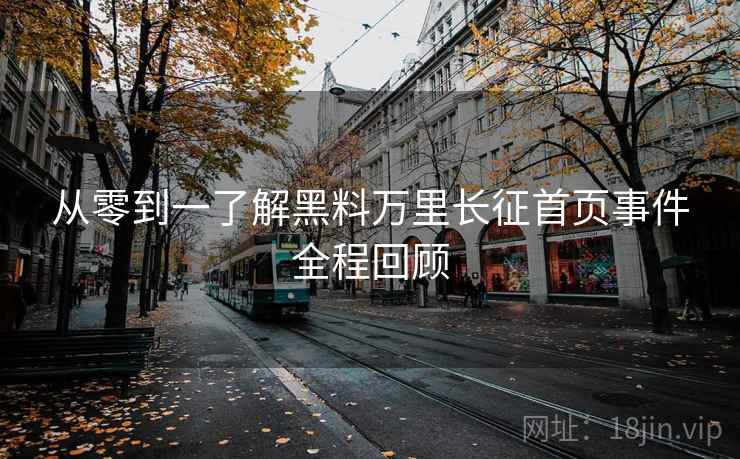 从零到一了解黑料万里长征首页事件全程回顾