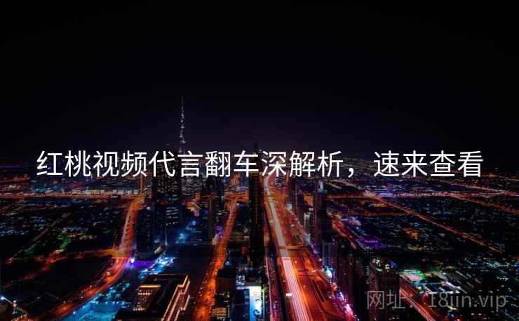 红桃视频代言翻车深解析，速来查看