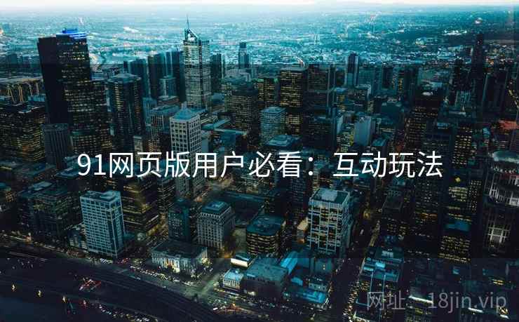 91网页版用户必看：互动玩法