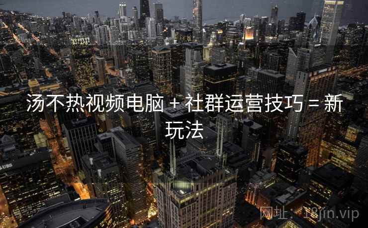汤不热视频电脑 + 社群运营技巧 = 新玩法