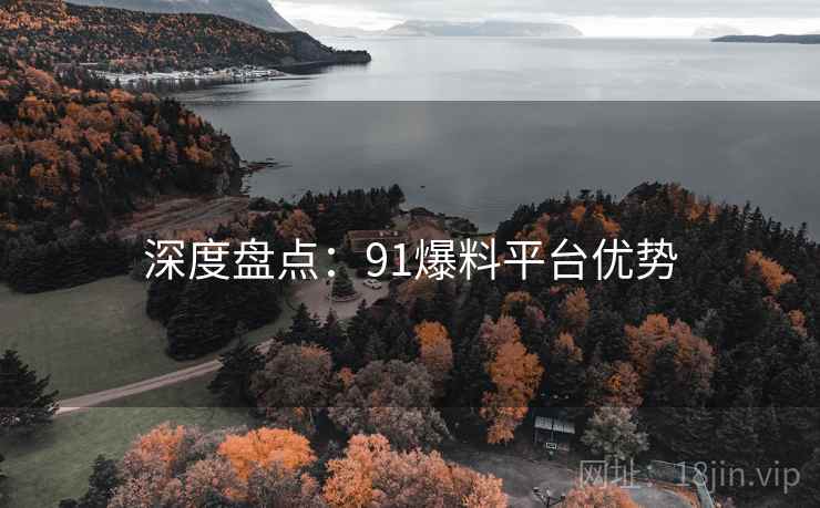 深度盘点：91爆料平台优势