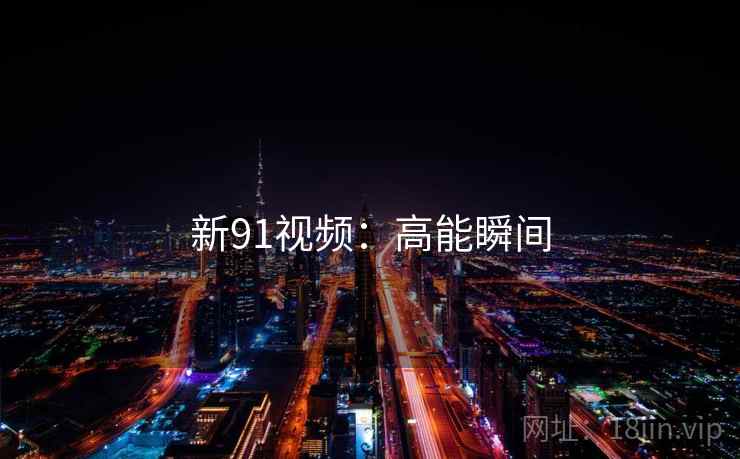 新91视频：高能瞬间
